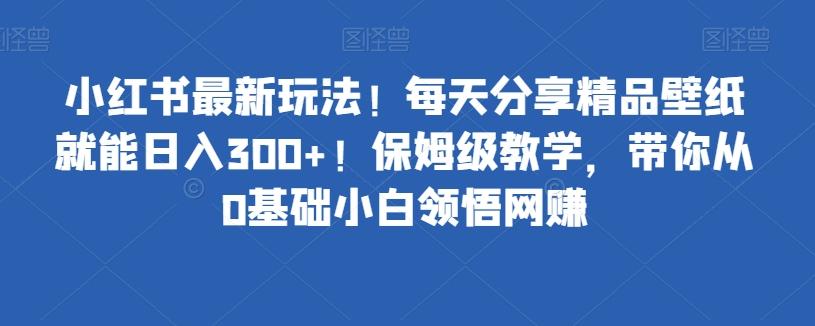 小红书最新玩法！每天分享精品壁纸就能日入300+！保姆级教学，带你从0基础小白领悟网赚K叔网赚资源-网赚项目-副业赚钱-互联网创业-资源整合K叔网赚资源