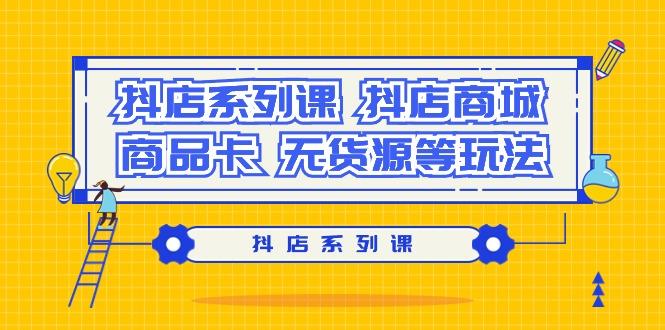 抖店系列课，​抖店商城、商品卡、无货源等玩法K叔网赚资源-网赚项目-副业赚钱-互联网创业-资源整合K叔网赚资源