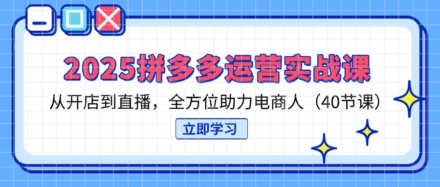 2025拼多多运营实战课，从开店到直播，全方位助力电商人(40节课K叔网赚资源-网赚项目-副业赚钱-互联网创业-资源整合K叔网赚资源