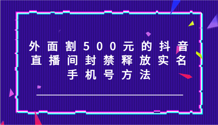 外面割500元的抖音直播间封禁释放实名/手机号方法！K叔网赚资源-网赚项目-副业赚钱-互联网创业-资源整合K叔网赚资源