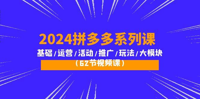 (10019期)2024拼多多系列课：基础/运营/活动/推广/玩法/大模块(62节视频课)K叔网赚资源-网赚项目-副业赚钱-互联网创业-资源整合K叔网赚资源