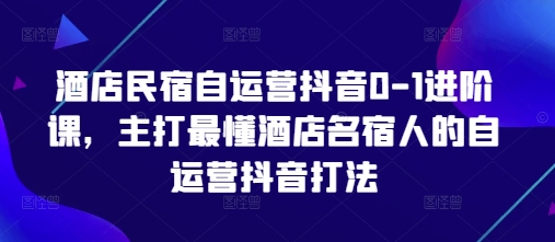 酒店民宿自运营抖音0-1进阶课，主打最懂酒店名宿人的自运营抖音打法K叔网赚资源-网赚项目-副业赚钱-互联网创业-资源整合K叔网赚资源