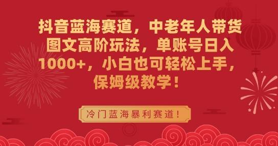 抖音蓝海赛道，中老年人带货图文高阶玩法，单账号日入1000+，小白也可轻松上手，保姆级教学【揭秘】K叔网赚资源-网赚项目-副业赚钱-互联网创业-资源整合K叔网赚资源