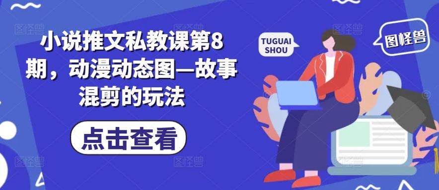 小说推文私教课第8期，动漫动态图—故事混剪的玩法K叔网赚资源-网赚项目-副业赚钱-互联网创业-资源整合K叔网赚资源