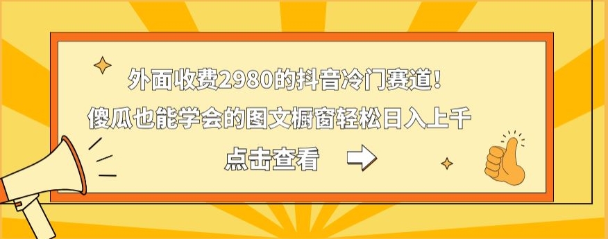 外面收费2980的抖音冷门赛道！傻瓜也能学会的图文橱窗轻松日入上千K叔网赚资源-网赚项目-副业赚钱-互联网创业-资源整合K叔网赚资源