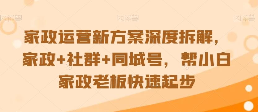 家政运营新方案深度拆解，家政+社群+同城号，帮小白家政老板快速起步K叔网赚资源-网赚项目-副业赚钱-互联网创业-资源整合K叔网赚资源