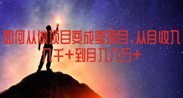 如何从做项目变成卖项目，从月收入几千到月入几万【揭秘】K叔网赚资源-网赚项目-副业赚钱-互联网创业-资源整合K叔网赚资源