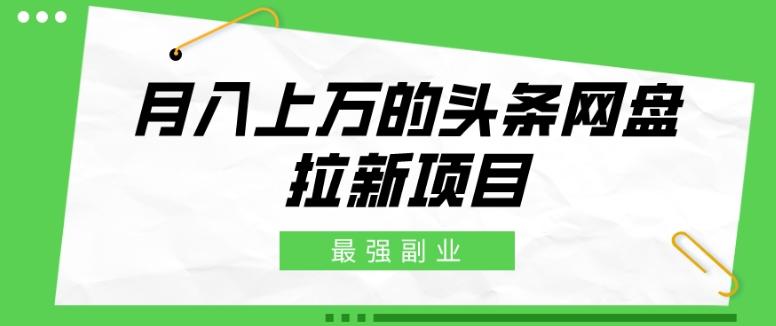最强副业，月入上万的头条网盘拉新项目，小白新手轻松上手K叔网赚资源-网赚项目-副业赚钱-互联网创业-资源整合K叔网赚资源