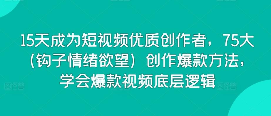 15天成为短视频优质创作者，75大(钩子情绪欲望)创作爆款方法，学会爆款视频底层逻辑K叔网赚资源-网赚项目-副业赚钱-互联网创业-资源整合K叔网赚资源