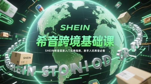 希音跨境基础课，SHEIN希音卖家入门实操指南，新手入坑希音必看K叔网赚资源-网赚项目-副业赚钱-互联网创业-资源整合K叔网赚资源