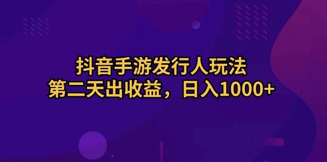 抖音手游发行人玩法，第二天出收益，日入1000+K叔网赚资源-网赚项目-副业赚钱-互联网创业-资源整合K叔网赚资源