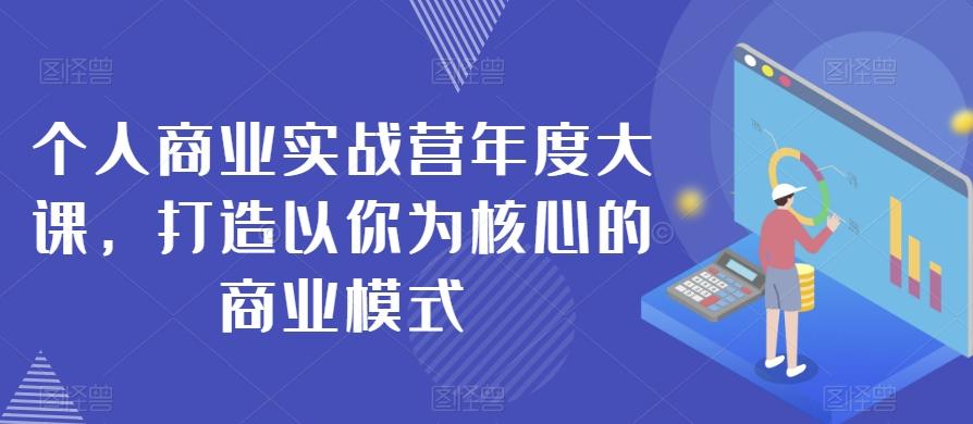 个人商业实战营年度大课，打造以你为核心的商业模式K叔网赚资源-网赚项目-副业赚钱-互联网创业-资源整合K叔网赚资源