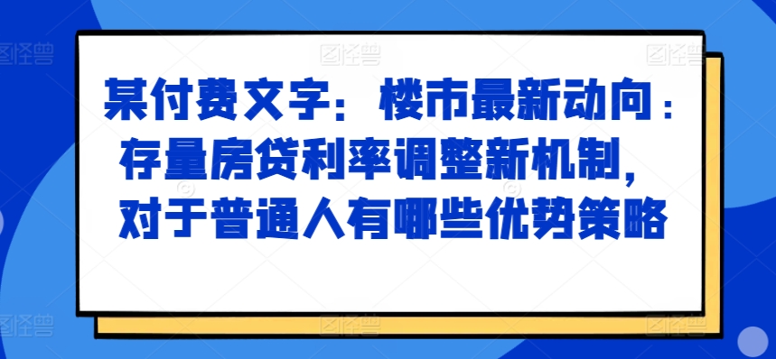 某付费文章：楼市最新动向，存量房贷利率调整新机制，对于普通人有哪些优势策略K叔网赚资源-网赚项目-副业赚钱-互联网创业-资源整合K叔网赚资源