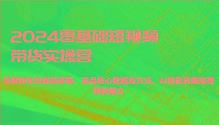 2024零基础短视频带货实操营-搭建和定位底层逻辑、选品核心数据和方法、AI智能剪辑K叔网赚资源-网赚项目-副业赚钱-互联网创业-资源整合K叔网赚资源