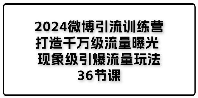 2024微博引流训练营「打造千万级流量曝光 现象级引爆流量玩法」36节课K叔网赚资源-网赚项目-副业赚钱-互联网创业-资源整合K叔网赚资源