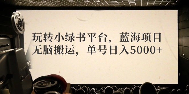 玩转小绿书平台，蓝海项目，无脑搬运，单号日入5000+K叔网赚资源-网赚项目-副业赚钱-互联网创业-资源整合K叔网赚资源