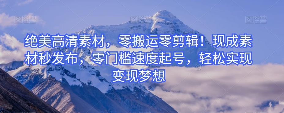 绝美高清素材，零搬运零剪辑！现成素材秒发布，零门槛速度起号，轻松实现变现梦想K叔网赚资源-网赚项目-副业赚钱-互联网创业-资源整合K叔网赚资源