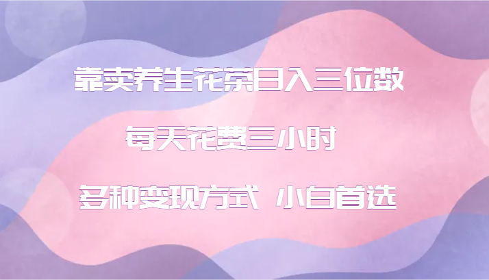 靠卖养生花茶日入三位数，每天花费三小时 多种变现方式 小白首选K叔网赚资源-网赚项目-副业赚钱-互联网创业-资源整合K叔网赚资源