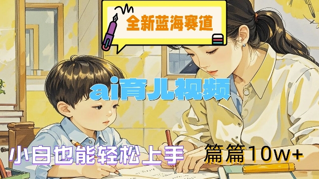 全新蓝海赛道-ai育儿视频，小白也能轻松上手，篇篇10w+【揭秘】K叔网赚资源-网赚项目-副业赚钱-互联网创业-资源整合K叔网赚资源