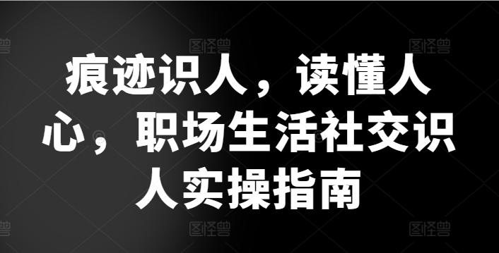 痕迹识人，读懂人心，​职场生活社交识人实操指南K叔网赚资源-网赚项目-副业赚钱-互联网创业-资源整合K叔网赚资源