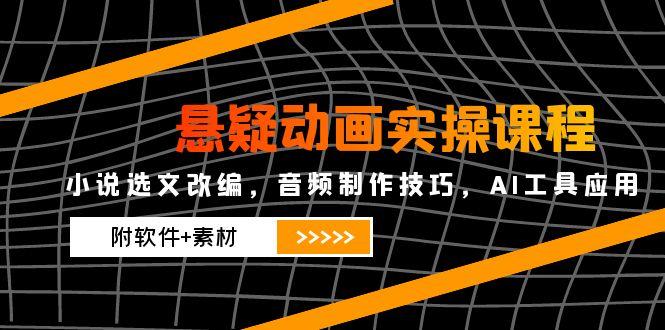 悬疑动画实操课程，小说选文改编，音频制作技巧，AI工具应用(附软件+素材K叔网赚资源-网赚项目-副业赚钱-互联网创业-资源整合K叔网赚资源