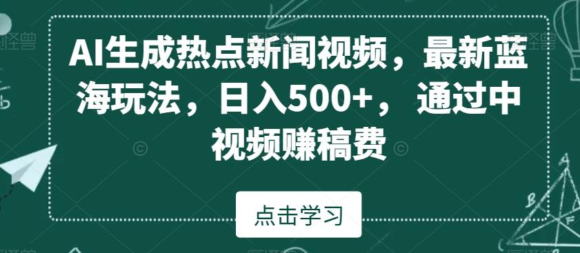 AI生成热点新闻视频，最新蓝海玩法，日入500+，通过中视频赚稿费【揭秘】K叔网赚资源-网赚项目-副业赚钱-互联网创业-资源整合K叔网赚资源