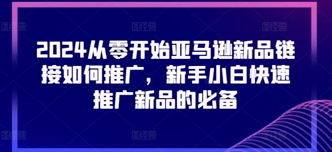 2024从零开始亚马逊新品链接如何推广，新手小白快速推广新品的必备K叔网赚资源-网赚项目-副业赚钱-互联网创业-资源整合K叔网赚资源