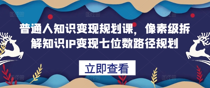 普通人知识变现规划课，像素级拆解知识IP变现七位数路径规划K叔网赚资源-网赚项目-副业赚钱-互联网创业-资源整合K叔网赚资源