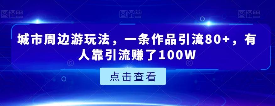 城市周边游玩法，一条作品引流80+，有人靠引流赚了100W【揭秘】K叔网赚资源-网赚项目-副业赚钱-互联网创业-资源整合K叔网赚资源
