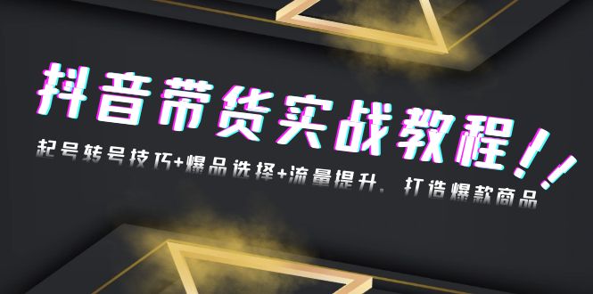 抖音带货实战教程：起号转号技巧+爆品选择+流量提升，打造爆款商品K叔网赚资源-网赚项目-副业赚钱-互联网创业-资源整合K叔网赚资源