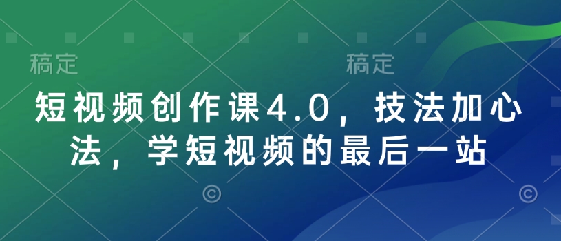 短视频创作课4.0，技法加心法，学短视频的最后一站K叔网赚资源-网赚项目-副业赚钱-互联网创业-资源整合K叔网赚资源