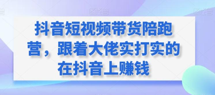抖音短视频带货陪跑营，跟着大佬实打实的在抖音上赚钱K叔网赚资源-网赚项目-副业赚钱-互联网创业-资源整合K叔网赚资源