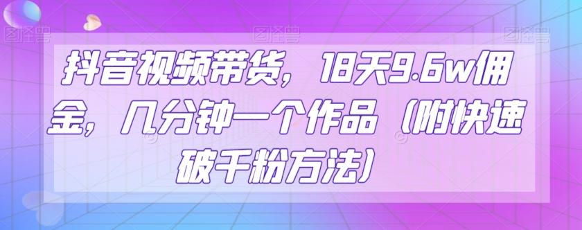抖音视频带货，18天9.6w佣金，几分钟一个作品（附快速破千粉方法）【揭秘】K叔网赚资源-网赚项目-副业赚钱-互联网创业-资源整合K叔网赚资源