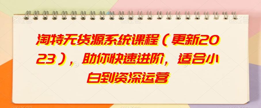淘特无货源系统课程（更新2023），助你快速进阶，适合小白到资深运营K叔网赚资源-网赚项目-副业赚钱-互联网创业-资源整合K叔网赚资源