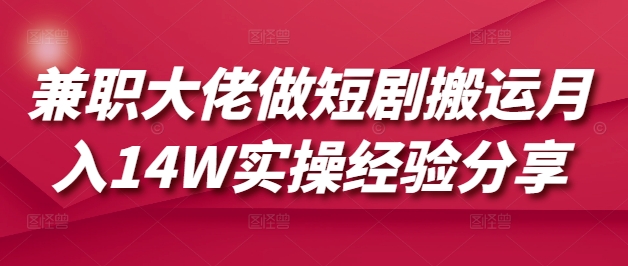 兼职大佬做短剧搬运月入14W实操经验分享K叔网赚资源-网赚项目-副业赚钱-互联网创业-资源整合K叔网赚资源