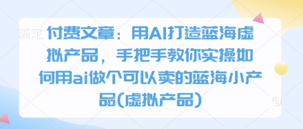 付费文章：用AI打造蓝海虚拟产品，手把手教你实操如何用ai做个可以卖的蓝海小产品(虚拟产品)K叔网赚资源-网赚项目-副业赚钱-互联网创业-资源整合K叔网赚资源
