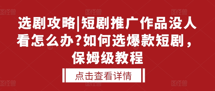 选剧攻略|短剧推广作品没人看怎么办?如何选爆款短剧，保姆级教程K叔网赚资源-网赚项目-副业赚钱-互联网创业-资源整合K叔网赚资源