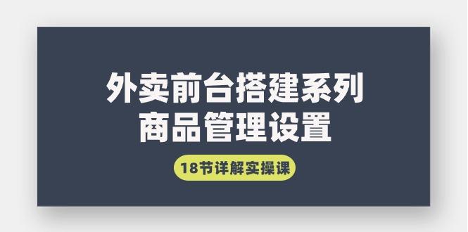 (9274期)外卖前台搭建系列｜商品管理设置，18节详解实操课K叔网赚资源-网赚项目-副业赚钱-互联网创业-资源整合K叔网赚资源