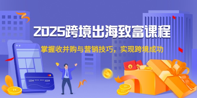 2025跨境出海致富课程，掌握收并购与营销技巧，实现跨境成功K叔网赚资源-网赚项目-副业赚钱-互联网创业-资源整合K叔网赚资源
