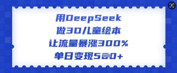 用DeepSeek做3D儿童绘本，让流量暴涨300%，单日变现多张K叔网赚资源-网赚项目-副业赚钱-互联网创业-资源整合K叔网赚资源