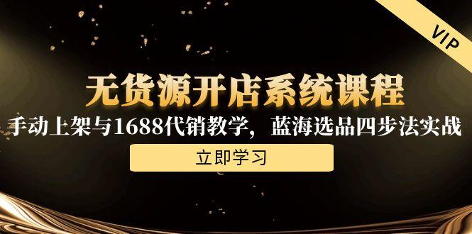 无货源开店系统课程，手动上架与1688代销教学，蓝海选品四步法实战K叔网赚资源-网赚项目-副业赚钱-互联网创业-资源整合K叔网赚资源