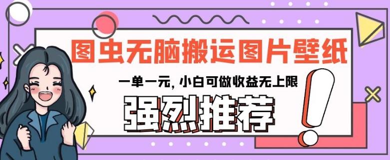图虫无脑搬运图片壁纸，一单一元，小白可做收益无上限【揭秘】K叔网赚资源-网赚项目-副业赚钱-互联网创业-资源整合K叔网赚资源