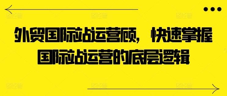 外贸国际站运营顾问，快速掌握国际站运营的底层逻辑K叔网赚资源-网赚项目-副业赚钱-互联网创业-资源整合K叔网赚资源