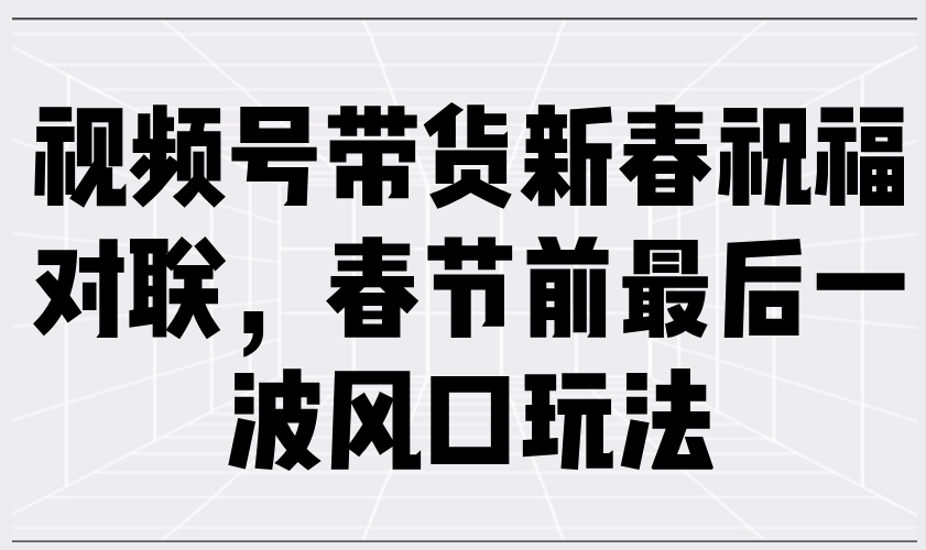 视频号带货新春祝福对联，春节前最后一波风口玩法K叔网赚资源-网赚项目-副业赚钱-互联网创业-资源整合K叔网赚资源