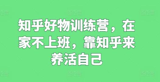 知乎好物训练营，在家不上班，靠知乎来养活自己K叔网赚资源-网赚项目-副业赚钱-互联网创业-资源整合K叔网赚资源