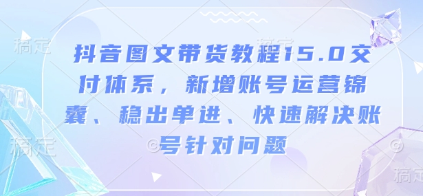 抖音图文带货教程15.0交付体系，新增账号运营锦囊、稳出单进、快速解决账号针对问题K叔网赚资源-网赚项目-副业赚钱-互联网创业-资源整合K叔网赚资源
