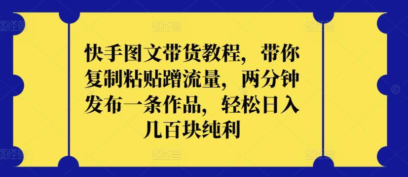 快手图文带货教程，带你复制粘贴蹭流量，两分钟发布一条作品，轻松日入几百块纯利【揭秘】K叔网赚资源-网赚项目-副业赚钱-互联网创业-资源整合K叔网赚资源
