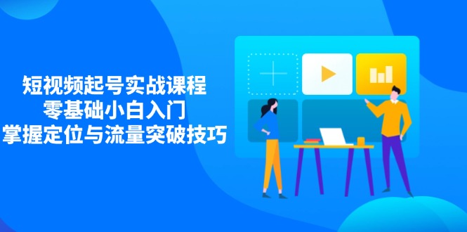 短视频起号实战课程，零基础小白入门，掌握定位与流量突破技巧K叔网赚资源-网赚项目-副业赚钱-互联网创业-资源整合K叔网赚资源