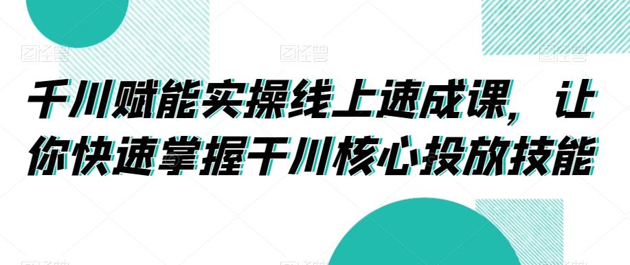 千川赋能实操线上速成课，让你快速掌握干川核心投放技能K叔网赚资源-网赚项目-副业赚钱-互联网创业-资源整合K叔网赚资源