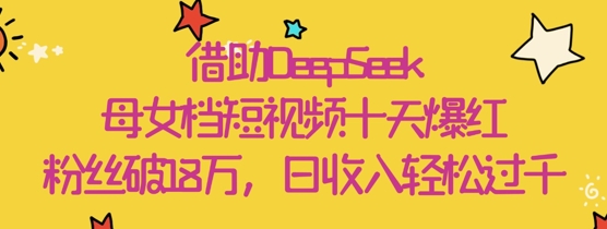 借助DeepSeek，母女档短视频十天爆红，粉丝破18W，日收入轻松几张K叔网赚资源-网赚项目-副业赚钱-互联网创业-资源整合K叔网赚资源